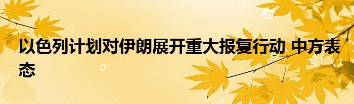 以色列计划对伊朗展开重大报复行动 中方表态