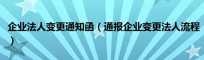 企业法人变更通知函(通报企业变更法人流程)