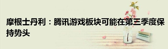 摩根士丹利:腾讯游戏板块可能在第三季度保持势头