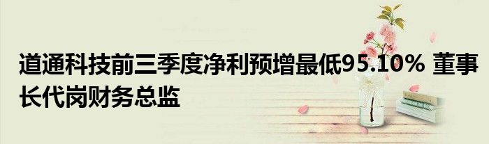 道通科技前三季度净利预增最低95.10% 董事长代岗财务总监