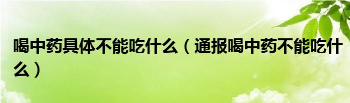 喝中药具体不能吃什么(通报喝中药不能吃什么)
