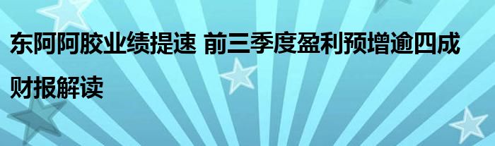 东阿阿胶业绩提速 前三季度盈利预增逾四成|财报解读