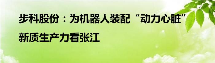 步科股份:为机器人装配“动力心脏”|新质生产力看张江