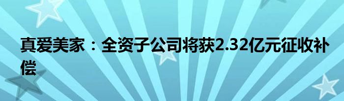 真爱美家:全资子公司将获2.32亿元征收补偿