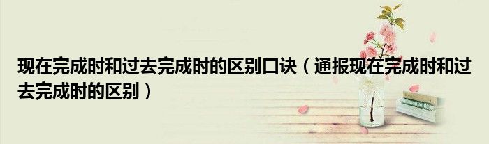 现在完成时和过去完成时的区别口诀(通报现在完成时和过去完成时的区别)