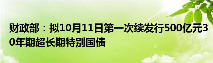 财政部:拟10月11日第一次续发行500亿元30年期超长期特别国债