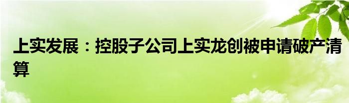 上实发展:控股子公司上实龙创被申请破产清算
