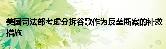 美国司法部考虑分拆谷歌作为反垄断案的补救措施