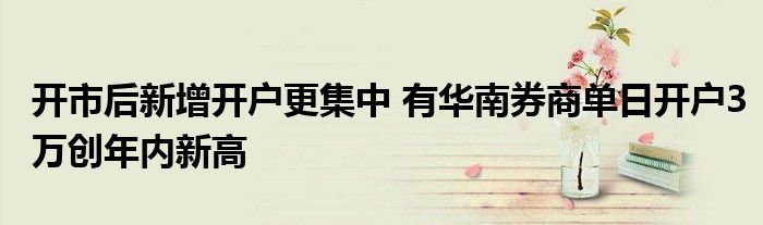 开市后新增开户更集中 有华南券商单日开户3万创年内新高