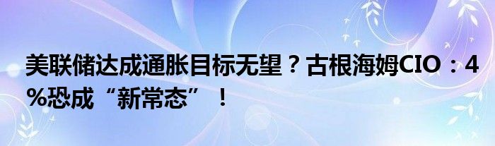 美联储达成通胀目标无望?古根海姆CIO:4%恐成“新常态”!
