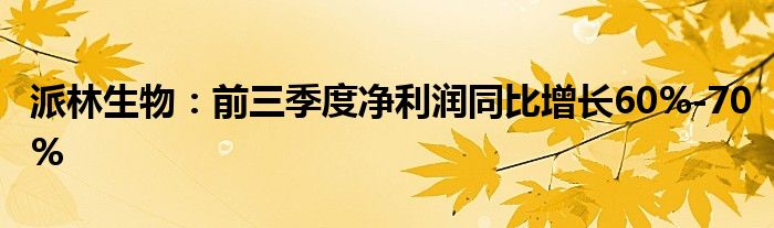 派林生物:前三季度净利润同比增长60%-70%