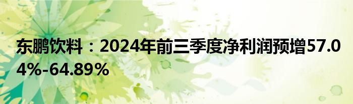 东鹏饮料:2024年前三季度净利润预增57.04%-64.89%