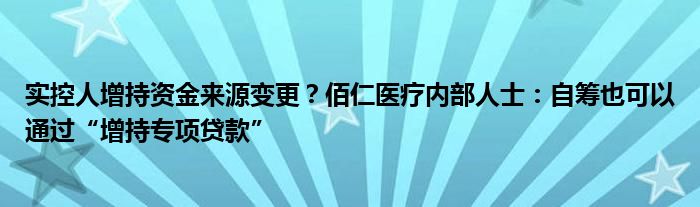 实控人增持资金来源变更?佰仁医疗内部人士:自筹也可以通过“增持专项贷款”