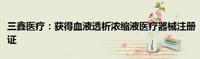 三鑫医疗:获得血液透析浓缩液医疗器械注册证
