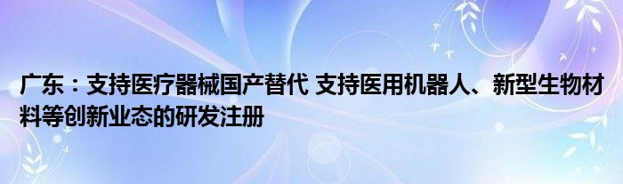 广东:支持医疗器械国产替代 支持医用机器人、新型生物材料等创新业态的研发注册