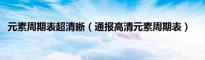 元素周期表超清晰(通报高清元素周期表)