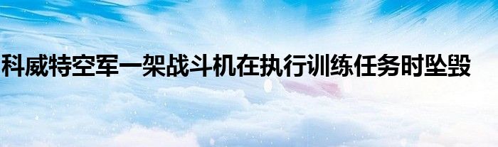 科威特空军一架战斗机在执行训练任务时坠毁