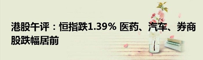 港股午评:恒指跌1.39% 医药、汽车、券商股跌幅居前