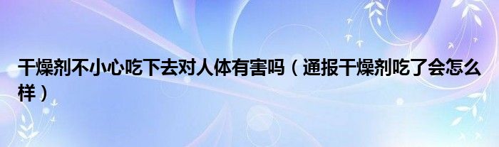 干燥剂不小心吃下去对人体有害吗(通报干燥剂吃了会怎么样)