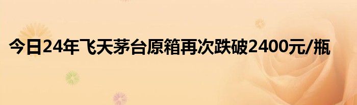 今日24年飞天茅台原箱再次跌破2400元/瓶