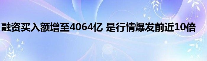 融资买入额增至4064亿 是行情爆发前近10倍