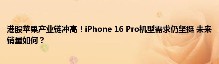 港股苹果产业链冲高!iPhone 16 Pro机型需求仍坚挺 未来销量如何?