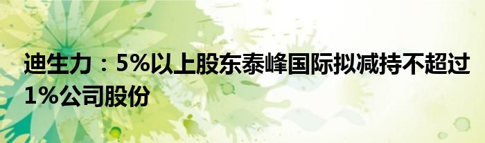 迪生力:5%以上股东泰峰国际拟减持不超过1%公司股份