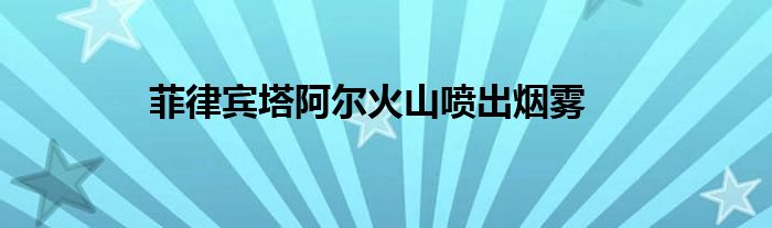 菲律宾塔阿尔火山喷出烟雾
