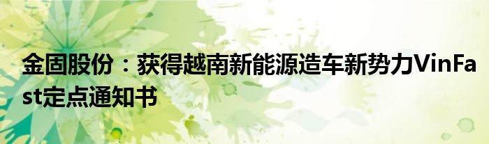金固股份:获得越南新能源造车新势力VinFast定点通知书