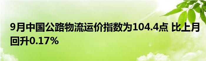 9月中国公路物流运价指数为104.4点 比上月回升0.17%