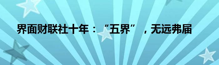 界面财联社十年:“五界”,无远弗届