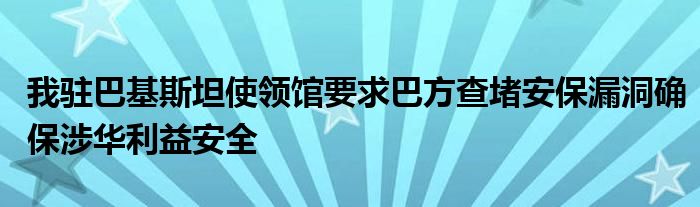 我驻巴基斯坦使领馆要求巴方查堵安保漏洞确保涉华利益安全