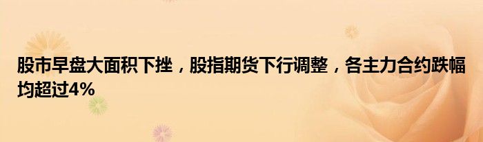股市早盘大面积下挫,股指期货下行调整,各主力合约跌幅均超过4%