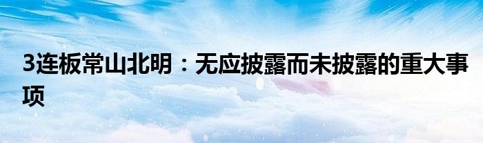 3连板常山北明:无应披露而未披露的重大事项