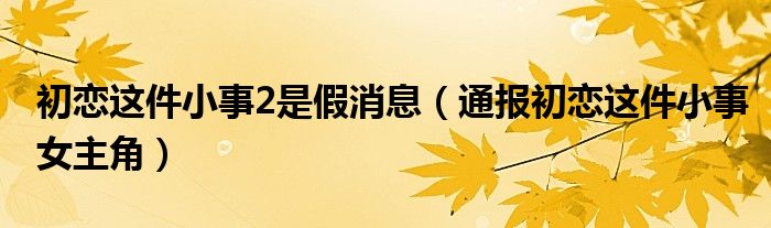 初恋这件小事2是假消息(通报初恋这件小事女主角)
