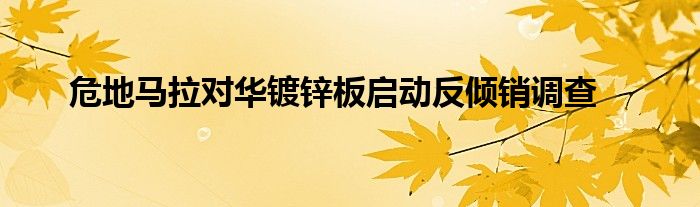 危地马拉对华镀锌板启动反倾销调查