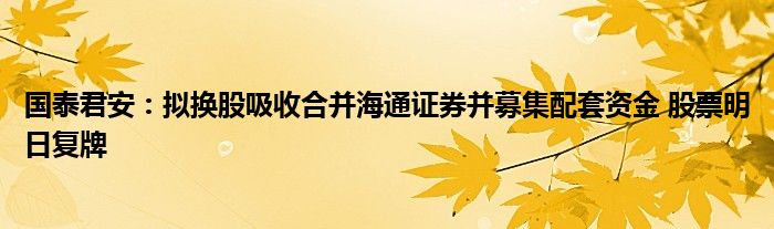 国泰君安:拟换股吸收合并海通证券并募集配套资金 股票明日复牌