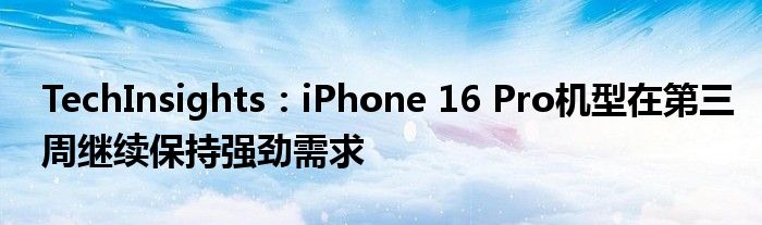 TechInsights:iPhone 16 Pro机型在第三周继续保持强劲需求