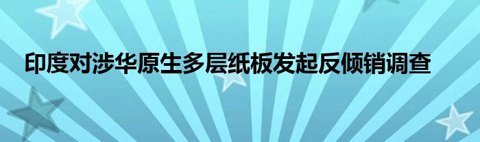 印度对涉华原生多层纸板发起反倾销调查