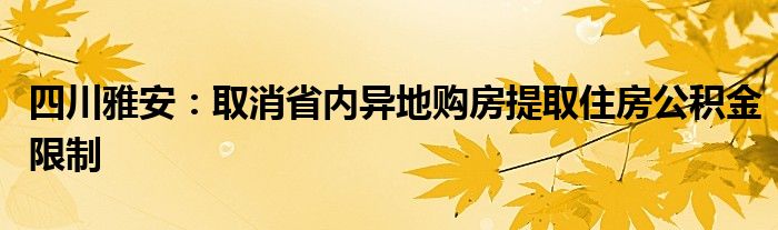 四川雅安:取消省内异地购房提取住房公积金限制