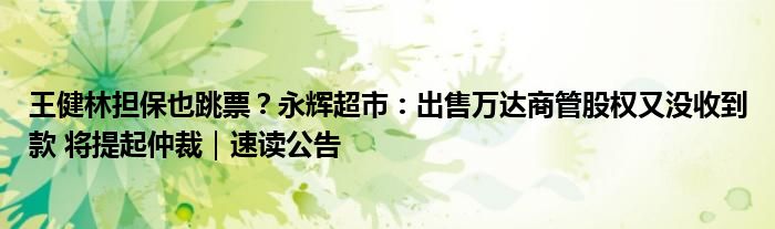 王健林担保也跳票?永辉超市:出售万达商管股权又没收到款 将提起仲裁|速读公告