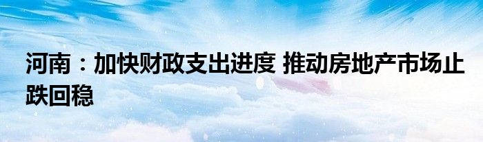 河南:加快财政支出进度 推动房地产市场止跌回稳