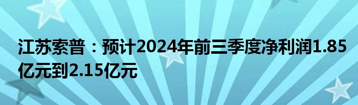 江苏索普:预计2024年前三季度净利润1.85亿元到2.15亿元
