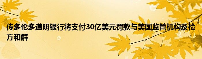 传多伦多道明银行将支付30亿美元罚款与美国监管机构及检方和解