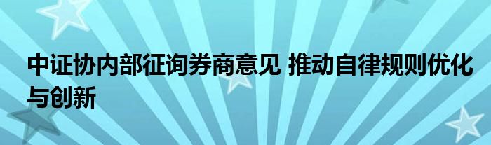 中证协内部征询券商意见 推动自律规则优化与创新