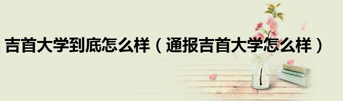 吉首大学到底怎么样(通报吉首大学怎么样)