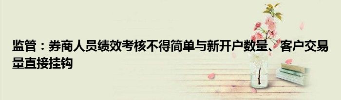 监管:券商人员绩效考核不得简单与新开户数量、客户交易量直接挂钩