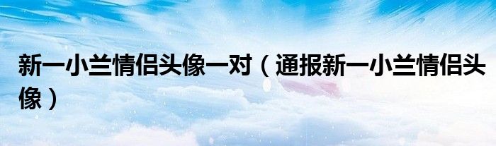 新一小兰情侣头像一对(通报新一小兰情侣头像)