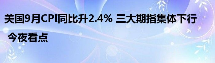 美国9月CPI同比升2.4% 三大期指集体下行 | 今夜看点