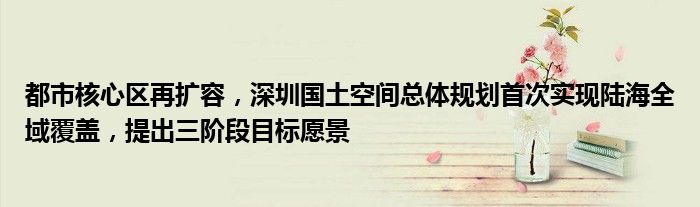 都市核心区再扩容,深圳国土空间总体规划首次实现陆海全域覆盖,提出三阶段目标愿景